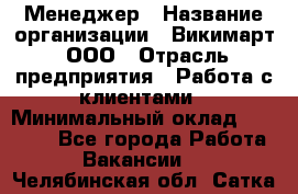 Менеджер › Название организации ­ Викимарт, ООО › Отрасль предприятия ­ Работа с клиентами › Минимальный оклад ­ 15 000 - Все города Работа » Вакансии   . Челябинская обл.,Сатка г.